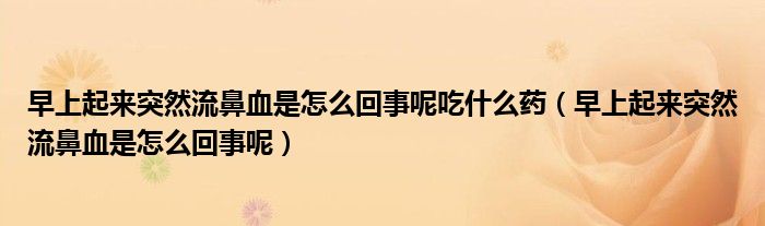 早上起來突然流鼻血是怎么回事呢吃什么藥（早上起來突然流鼻血是怎么回事呢）