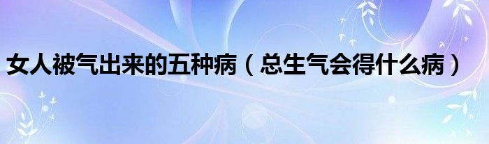 女人被氣出來(lái)的五種?。偵鷼鈺?huì)得什么病）