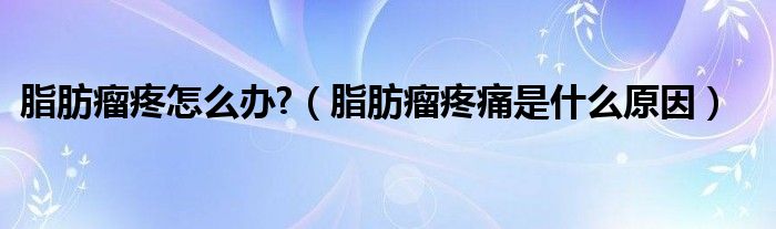 脂肪瘤疼怎么辦?（脂肪瘤疼痛是什么原因）