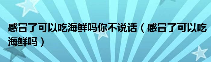 感冒了可以吃海鮮嗎你不說話（感冒了可以吃海鮮嗎）