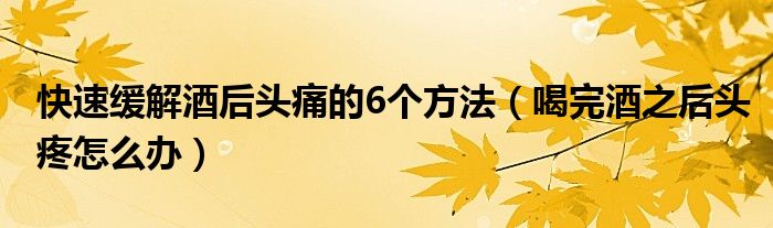 快速緩解酒后頭痛的6個方法（喝完酒之后頭疼怎么辦）