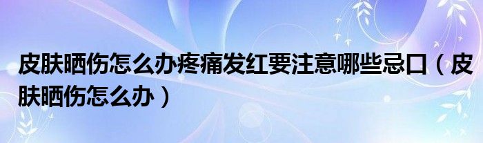 皮膚曬傷怎么辦疼痛發(fā)紅要注意哪些忌口（皮膚曬傷怎么辦）