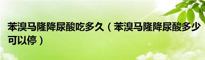 苯溴馬隆降尿酸吃多久（苯溴馬隆降尿酸多少可以停）