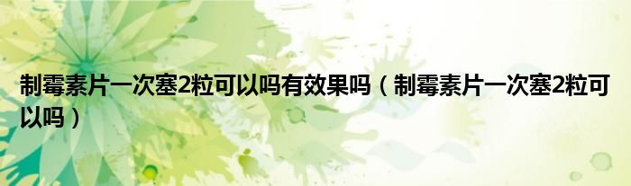 制霉素片一次塞2?？梢詥嵊行Ч麊幔ㄖ泼顾仄淮稳?粒可以嗎）