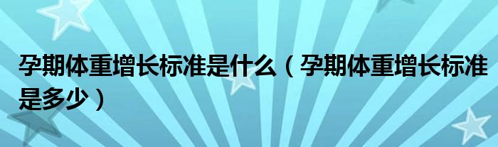 孕期體重增長(zhǎng)標(biāo)準(zhǔn)是什么（孕期體重增長(zhǎng)標(biāo)準(zhǔn)是多少）