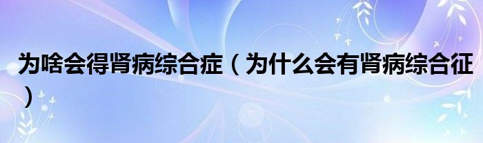 為啥會得腎病綜合癥（為什么會有腎病綜合征）