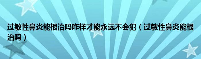 過敏性鼻炎能根治嗎咋樣才能永遠(yuǎn)不會犯（過敏性鼻炎能根治嗎）