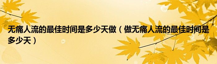 無痛人流的最佳時(shí)間是多少天做（做無痛人流的最佳時(shí)間是多少天）