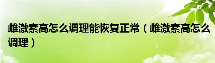 雌激素高怎么調(diào)理能恢復(fù)正常（雌激素高怎么調(diào)理）