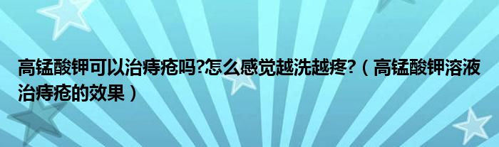 高錳酸鉀可以治痔瘡嗎?怎么感覺越洗越疼?（高錳酸鉀溶液治痔瘡的效果）