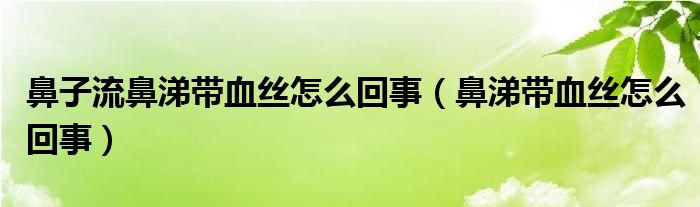 鼻子流鼻涕帶血絲怎么回事（鼻涕帶血絲怎么回事）