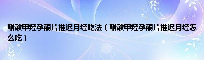 醋酸甲羥孕酮片推遲月經(jīng)吃法（醋酸甲羥孕酮片推遲月經(jīng)怎么吃）