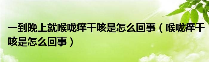 一到晚上就喉嚨癢干咳是怎么回事（喉嚨癢干咳是怎么回事）