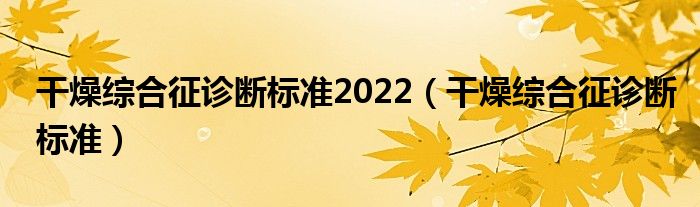 干燥綜合征診斷標(biāo)準(zhǔn)2022（干燥綜合征診斷標(biāo)準(zhǔn)）