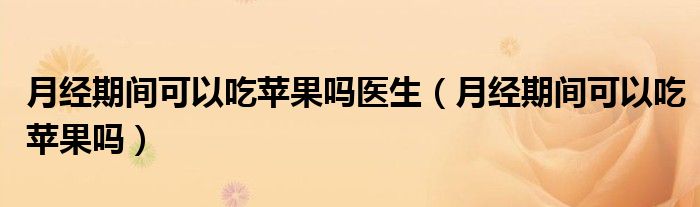 月經(jīng)期間可以吃蘋果嗎醫(yī)生（月經(jīng)期間可以吃蘋果嗎）