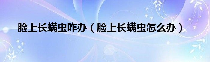 臉上長(zhǎng)螨蟲(chóng)咋辦（臉上長(zhǎng)螨蟲(chóng)怎么辦）