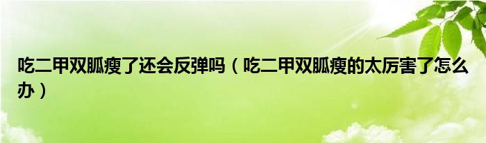 吃二甲雙胍瘦了還會反彈嗎（吃二甲雙胍瘦的太厲害了怎么辦）