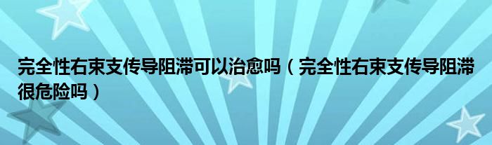 完全性右束支傳導阻滯可以治愈嗎（完全性右束支傳導阻滯很危險嗎）