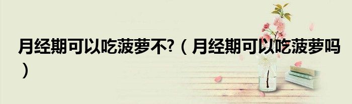 月經(jīng)期可以吃菠蘿不?（月經(jīng)期可以吃菠蘿嗎）