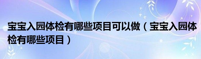 寶寶入園體檢有哪些項目可以做（寶寶入園體檢有哪些項目）