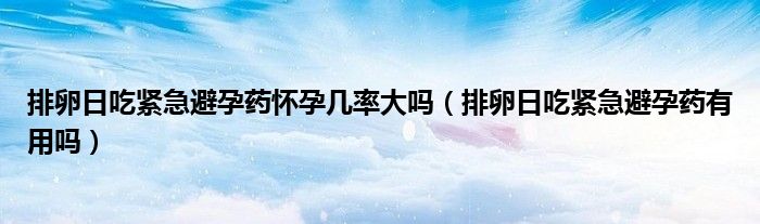 排卵日吃緊急避孕藥懷孕幾率大嗎（排卵日吃緊急避孕藥有用嗎）