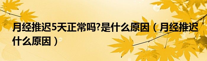 月經推遲5天正常嗎?是什么原因（月經推遲什么原因）