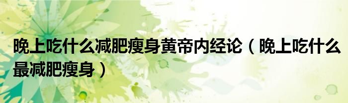 晚上吃什么減肥瘦身黃帝內(nèi)經(jīng)論（晚上吃什么最減肥瘦身）