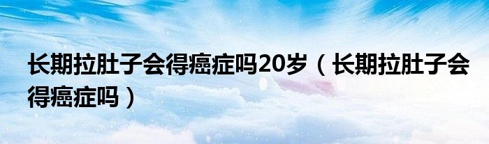 長期拉肚子會(huì)得癌癥嗎20歲（長期拉肚子會(huì)得癌癥嗎）