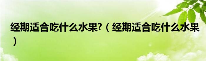 經(jīng)期適合吃什么水果?（經(jīng)期適合吃什么水果）