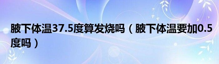 腋下體溫37.5度算發(fā)燒嗎（腋下體溫要加0.5度嗎）