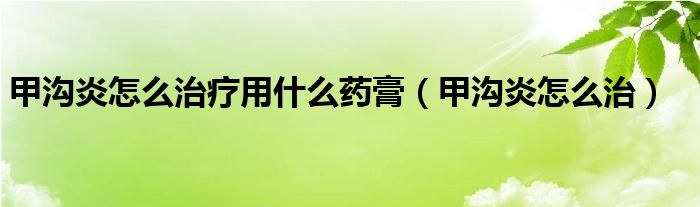 甲溝炎怎么治療用什么藥膏（甲溝炎怎么治）