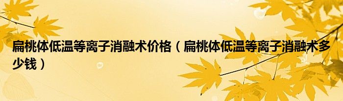 扁桃體低溫等離子消融術價格（扁桃體低溫等離子消融術多少錢）