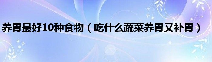 養(yǎng)胃最好10種食物（吃什么蔬菜養(yǎng)胃又補胃）