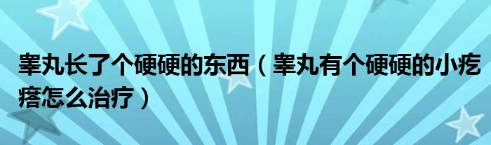 睪丸長了個(gè)硬硬的東西（睪丸有個(gè)硬硬的小疙瘩怎么治療）