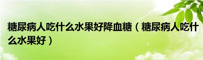 糖尿病人吃什么水果好降血糖（糖尿病人吃什么水果好）