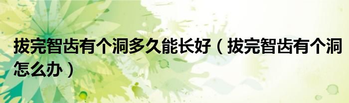 拔完智齒有個(gè)洞多久能長(zhǎng)好（拔完智齒有個(gè)洞怎么辦）