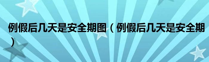 例假后幾天是安全期圖（例假后幾天是安全期）