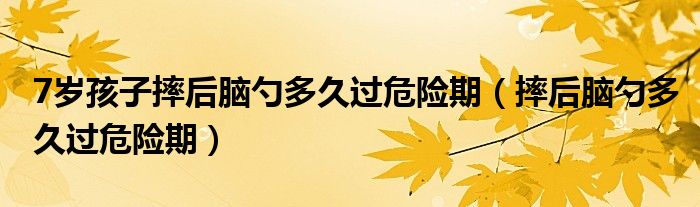 7歲孩子摔后腦勺多久過危險期（摔后腦勺多久過危險期）