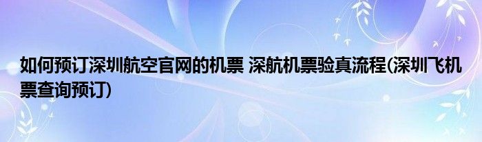 如何預(yù)訂深圳航空官網(wǎng)的機(jī)票 深航機(jī)票驗(yàn)真流程(深圳飛機(jī)票查詢預(yù)訂)