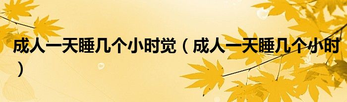 成人一天睡幾個(gè)小時(shí)覺（成人一天睡幾個(gè)小時(shí)）