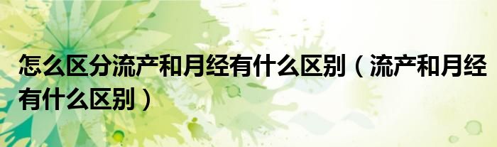 怎么區(qū)分流產和月經有什么區(qū)別（流產和月經有什么區(qū)別）