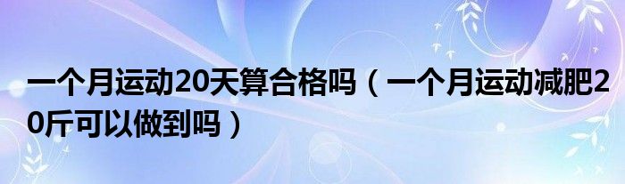 一個月運(yùn)動20天算合格嗎（一個月運(yùn)動減肥20斤可以做到嗎）