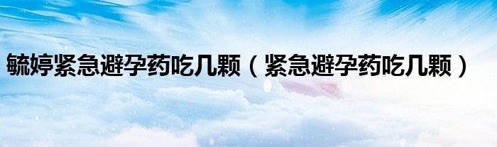 毓婷緊急避孕藥吃幾顆（緊急避孕藥吃幾顆）