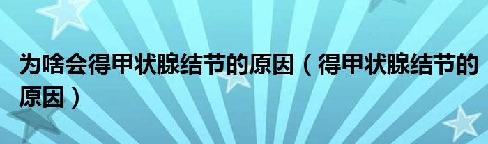 為啥會得甲狀腺結節(jié)的原因（得甲狀腺結節(jié)的原因）