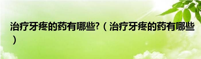 治療牙疼的藥有哪些?（治療牙疼的藥有哪些）