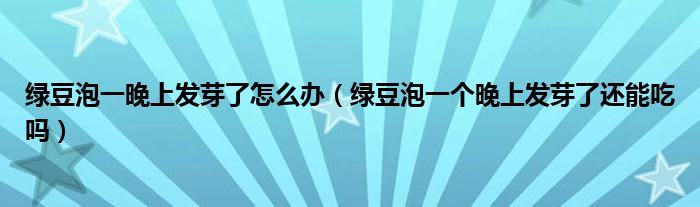 綠豆泡一晚上發(fā)芽了怎么辦（綠豆泡一個(gè)晚上發(fā)芽了還能吃嗎）