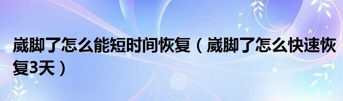 崴腳了怎么能短時(shí)間恢復(fù)（崴腳了怎么快速恢復(fù)3天）