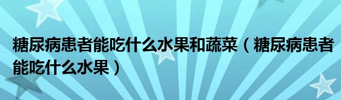 糖尿病患者能吃什么水果和蔬菜（糖尿病患者能吃什么水果）