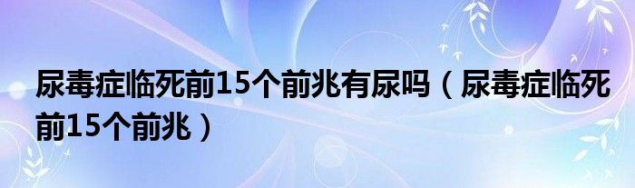 尿毒癥臨死前15個(gè)前兆有尿嗎（尿毒癥臨死前15個(gè)前兆）