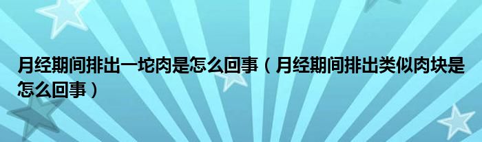 月經(jīng)期間排出一坨肉是怎么回事（月經(jīng)期間排出類似肉塊是怎么回事）